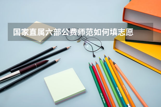 国家直属六部公费师范如何填志愿