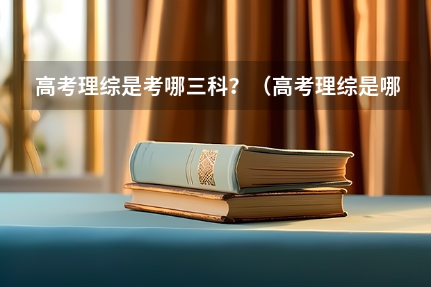 高考理综是考哪三科？（高考理综是哪三科？）