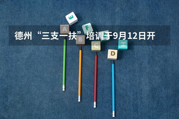 德州“三支一扶”培训于9月12日开始 山东德州市三支一扶考试面试公告