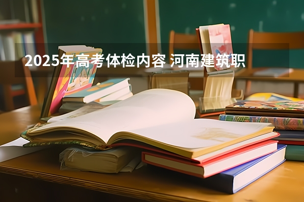 2025年高考体检内容 河南建筑职业技术学院2025单招章程