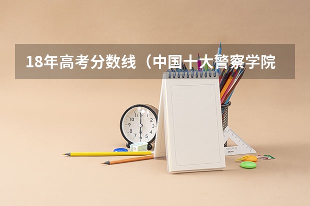 18年高考分数线（中国十大警察学院排名）