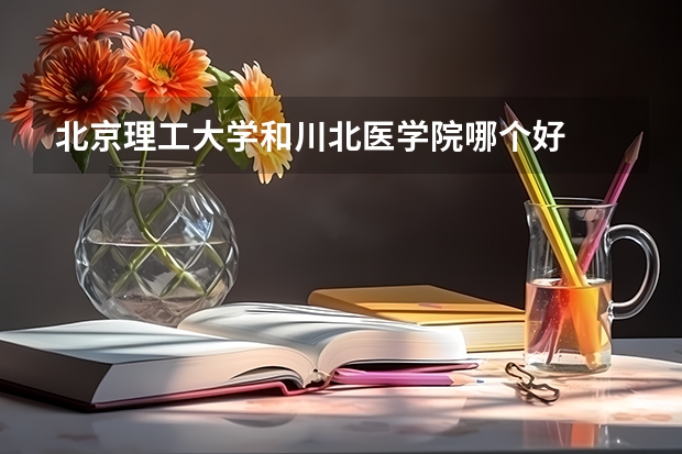 北京理工大学和川北医学院哪个好