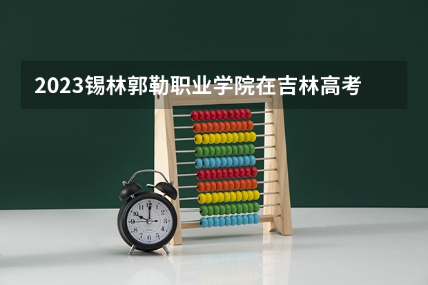 2023锡林郭勒职业学院在吉林高考专业招生计划人数