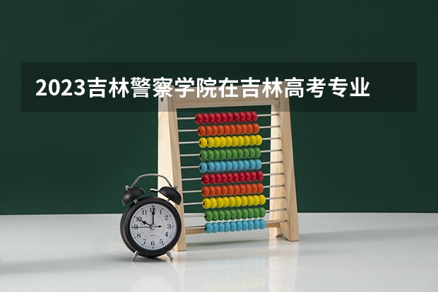 2023吉林警察学院在吉林高考专业招生计划人数