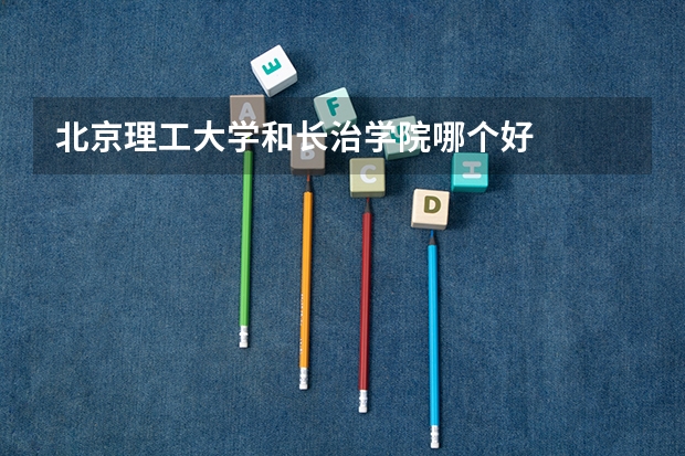 北京理工大学和长治学院哪个好