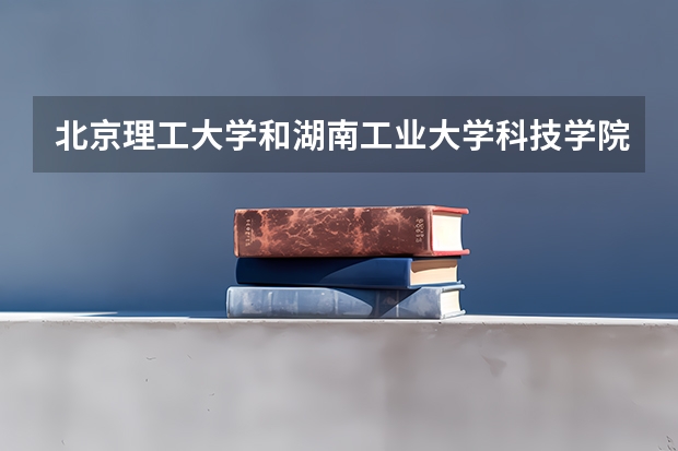 北京理工大学和湖南工业大学科技学院哪个好