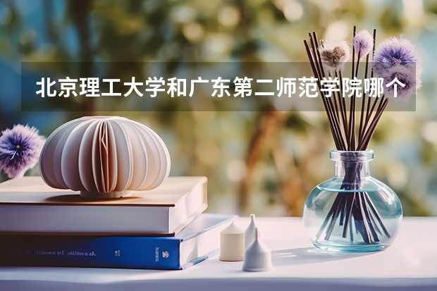 北京理工大学和广东第二师范学院哪个好