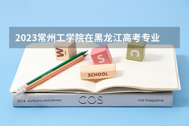 2023常州工学院在黑龙江高考专业招生计划人数