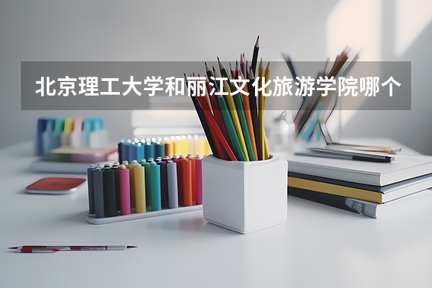 北京理工大学和丽江文化旅游学院哪个好