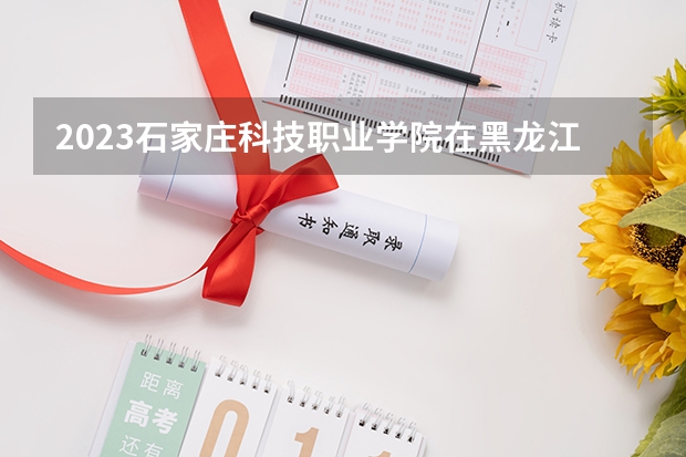 2023石家庄科技职业学院在黑龙江高考专业招生计划人数