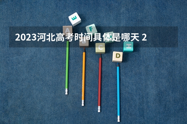 2023河北高考时间具体是哪天 2023年河北高考人数大概是多少人