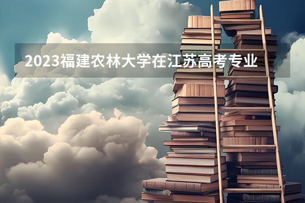 2023福建农林大学在江苏高考专业招生计划人数