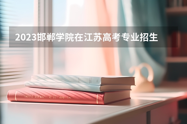 2023邯郸学院在江苏高考专业招生计划人数