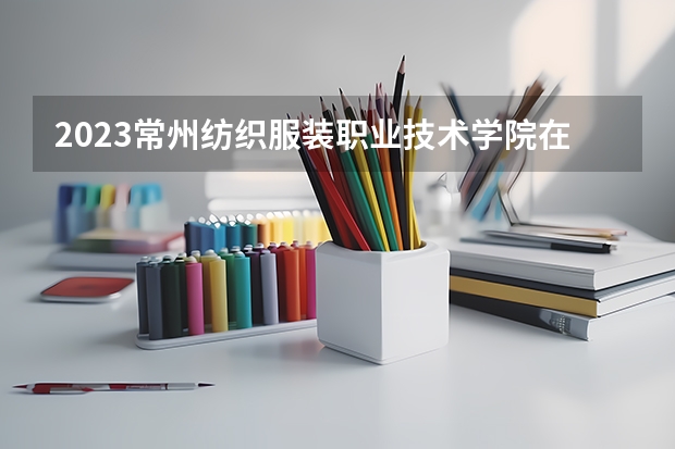 2023常州纺织服装职业技术学院在江苏高考专业招生计划人数