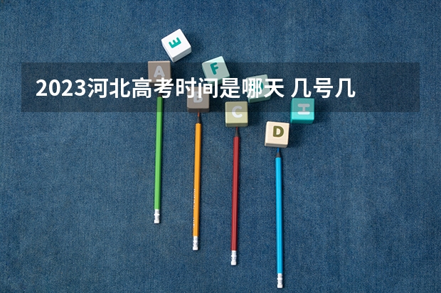 2023河北高考时间是哪天 几号几点开始考试