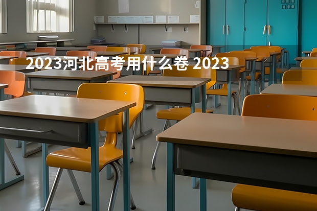 2023河北高考用什么卷 2023河北高考体检时间具体安排