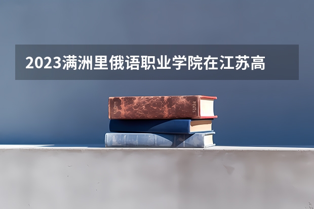 2023满洲里俄语职业学院在江苏高考专业招生计划人数