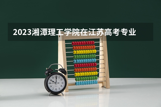 2023湘潭理工学院在江苏高考专业招生计划人数