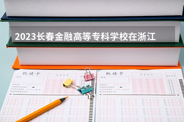 2023长春金融高等专科学校在浙江高考专业招生计划人数