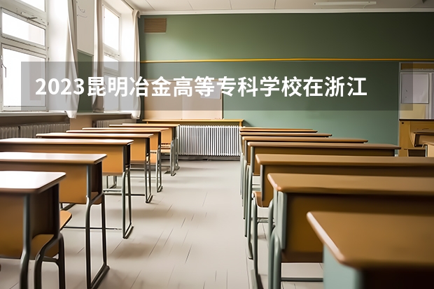2023昆明冶金高等专科学校在浙江高考专业招生计划人数