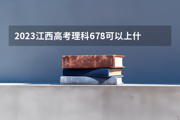 2023江西高考理科678可以上什么大学