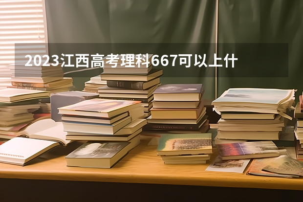 2023江西高考理科667可以上什么大学