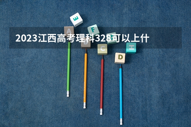 2023江西高考理科328可以上什么大学