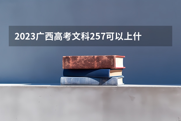 2023广西高考文科257可以上什么大学