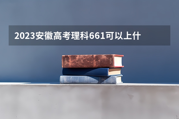 2023安徽高考理科661可以上什么大学
