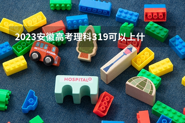 2023安徽高考理科319可以上什么大学