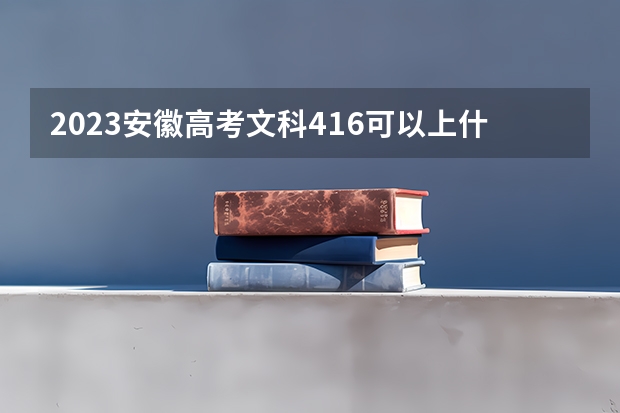2023安徽高考文科416可以上什么大学