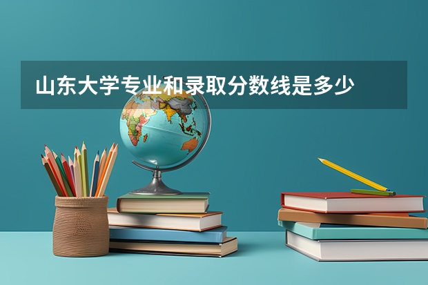 山东大学专业和录取分数线是多少