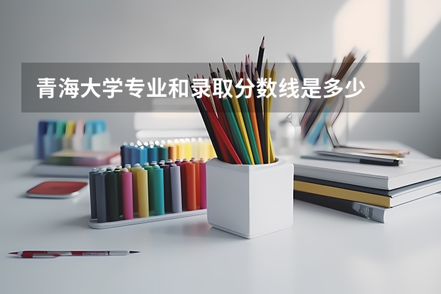 青海大学专业和录取分数线是多少