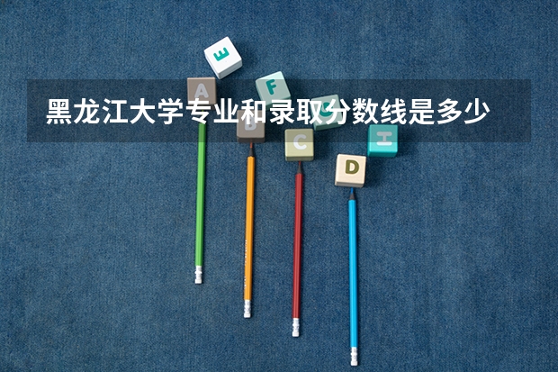 黑龙江大学专业和录取分数线是多少