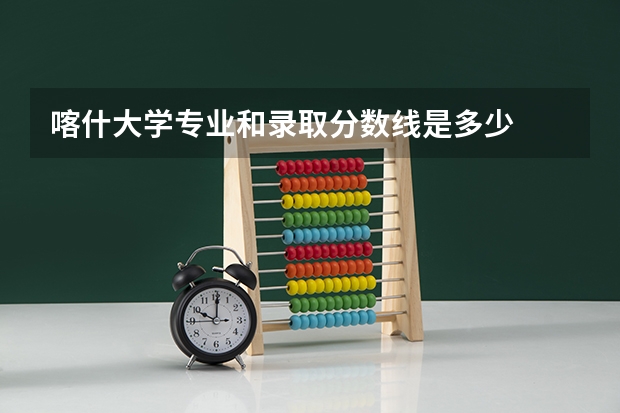 喀什大学专业和录取分数线是多少