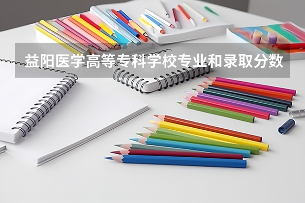 益阳医学高等专科学校专业和录取分数线是多少