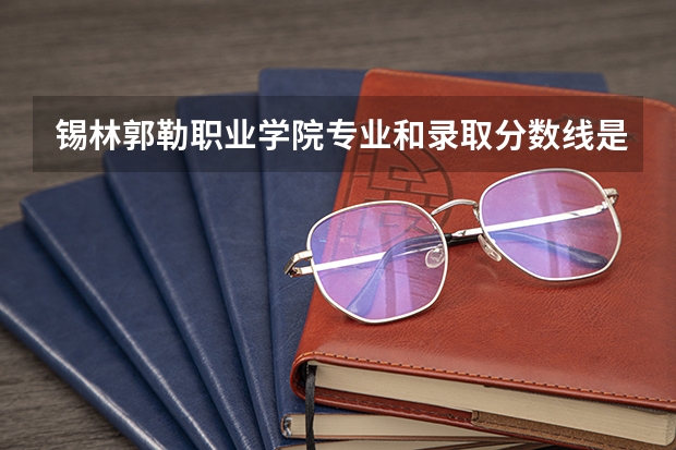 锡林郭勒职业学院专业和录取分数线是多少