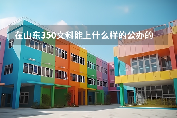 在山东350文科能上什么样的公办的专科学校？