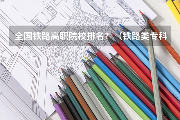 全国铁路高职院校排名？（铁路类专科学校排名）