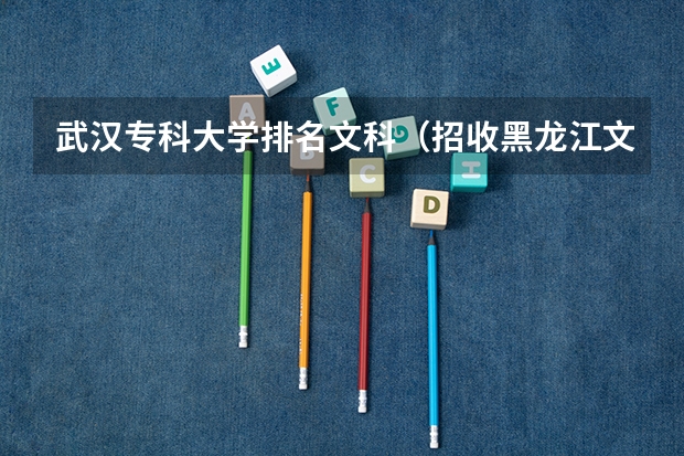武汉专科大学排名文科(招收黑龙江文科生专科学校排名)