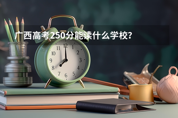 广西高考250分能读什么学校？