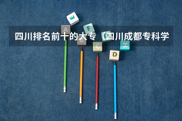 四川排名前十的大专（四川成都专科学校排名及分数线）