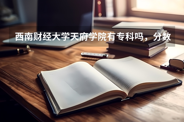 西南财经大学天府学院有专科吗，分数线？