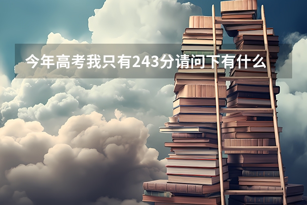 今年高考我只有243分···请问下有什么专科学校可以介绍下
