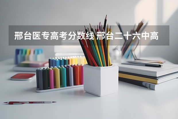 邢台医专高考分数线 邢台二十六中高考本科升学率