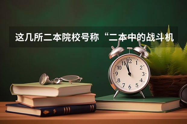 这几所二本院校号称“二本中的战斗机”，考上不愁工作，是真的吗？