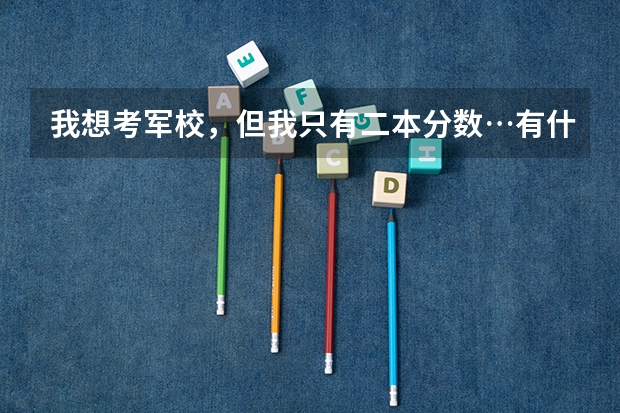 我想考军校,但我只有二本分数…有什么学校好选择吗?如果可以接触韩国人呢?