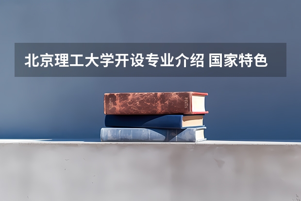 北京理工大学开设专业介绍 国家特色专业有哪些