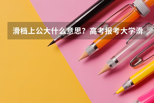滑档上公大什么意思?高考报考大学滑档率一般是多少?