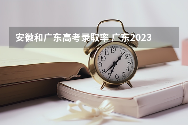 安徽和广东高考录取率 广东2023年高考本科录取率